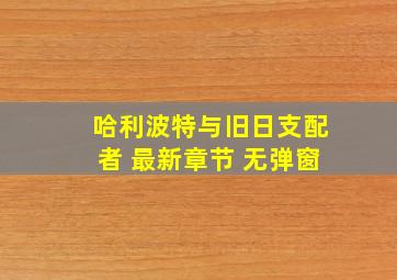 哈利波特与旧日支配者 最新章节 无弹窗